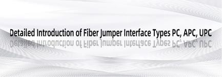 Detailed Introduction of Fiber Jumper Interface Types PC, APC, UPC