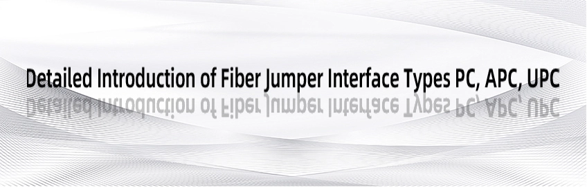 Detailed Introduction of Fiber Jumper Interface Types PC, APC, UPC