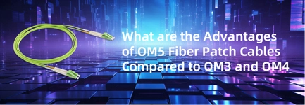 What Are the Advantages of OM5 Fiber Patch Cables Compared to OM3 and OM4?