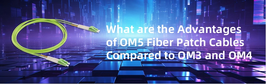 What Are the Advantages of OM5 Fiber Patch Cables Compared to OM3 and OM4?